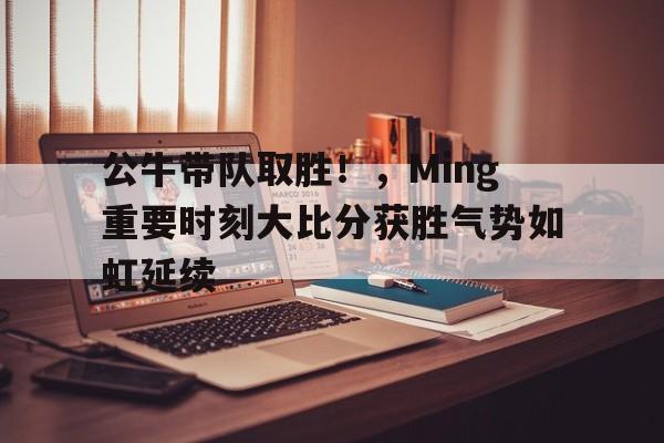 爱游戏-公牛带队取胜！，Ming重要时刻大比分获胜气势如虹延续(雄鹰队口号对照表)