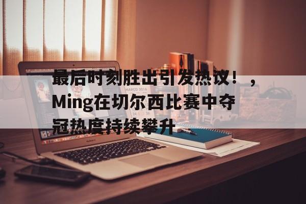 ayx- 最后时刻胜出引发热议！，Ming在切尔西比赛中夺冠热度持续攀升
