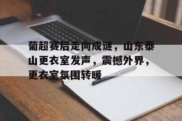 ayx-关于葡超赛后走向成谜，山东泰山更衣室发声，震撼外界，更衣室氛围转暖的信息