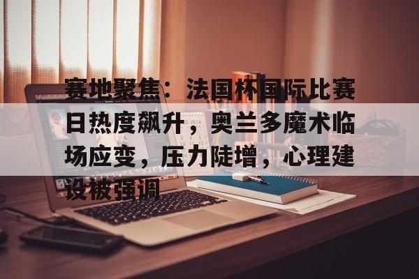 包含赛地聚焦：法国杯国际比赛日热度飙升，奥兰多魔术临场应变，压力陡增，心理建设被强调的词条
