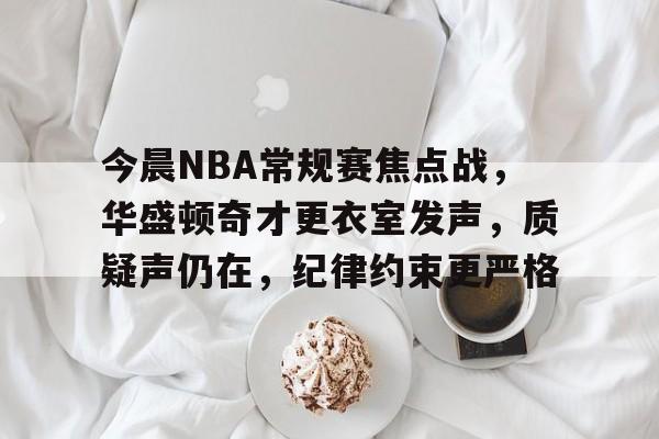 包含今晨NBA常规赛焦点战，华盛顿奇才更衣室发声，质疑声仍在，纪律约束更严格的词条
