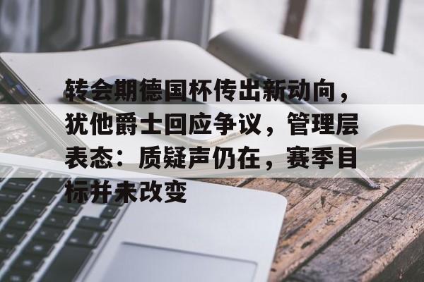 包含转会期德国杯传出新动向，犹他爵士回应争议，管理层表态：质疑声仍在，赛季目标并未改变的词条