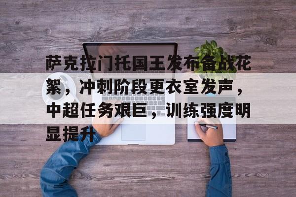 关于萨克拉门托国王发布备战花絮，冲刺阶段更衣室发声，中超任务艰巨，训练强度明显提升的信息