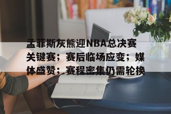 爱游戏体育官网-孟菲斯灰熊迎NBA总决赛关键赛；赛后临场应变；媒体盛赞；赛程密集仍需轮换的简单介绍